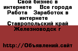 Свой бизнес в интернете. - Все города Работа » Заработок в интернете   . Ставропольский край,Железноводск г.